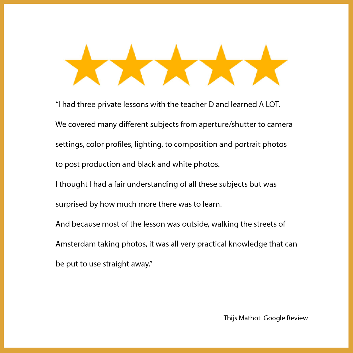 Google_review_Thijs_Mathot: I had three private lessons with Desiree and learned A LOT. We covered many different subjects from aperture/shutter to camera settings, color profiles, lighting, to composition and portrait photos to post production and black and white photos. I thought I had a fair understanding of all these subjects but was surprised by how much more there was to learn. And because most of the lesson was outside, walking the streets of Amsterdam taking photos, it was all very practical knowledge that can be put to use straight away.
